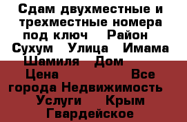 Сдам двухместные и трехместные номера под ключ. › Район ­ Сухум › Улица ­ Имама-Шамиля › Дом ­ 63 › Цена ­ 1000-1500 - Все города Недвижимость » Услуги   . Крым,Гвардейское